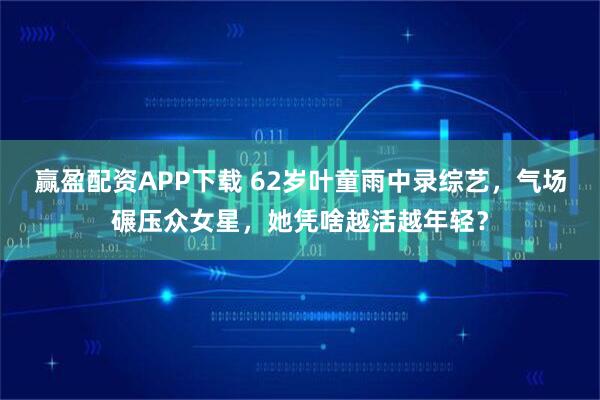 赢盈配资APP下载 62岁叶童雨中录综艺，气场碾压众女星，她凭啥越活越年轻？