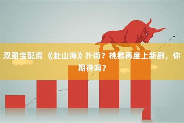双盈宝配资 《赴山海》扑街？桃鹅再度上新剧，你期待吗？