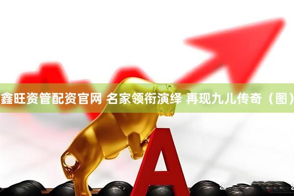 鑫旺资管配资官网 名家领衔演绎 再现九儿传奇（图）