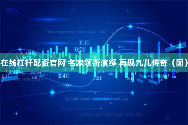 在线杠杆配资官网 名家领衔演绎 再现九儿传奇(图)