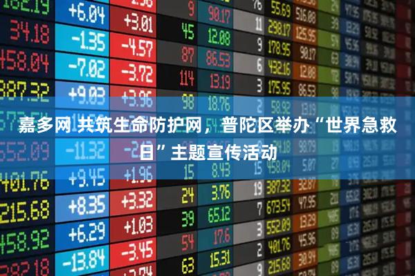 嘉多网 共筑生命防护网，普陀区举办“世界急救日”主题宣传活动