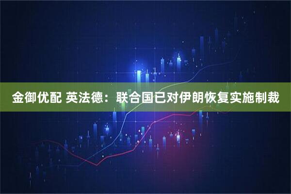 金御优配 英法德：联合国已对伊朗恢复实施制裁