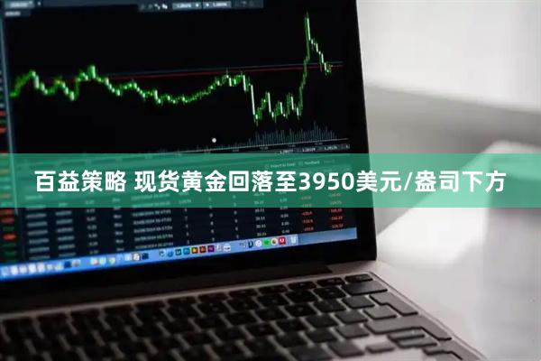 百益策略 现货黄金回落至3950美元/盎司下方