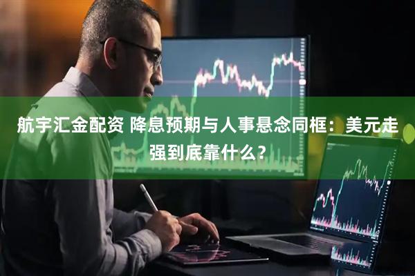 航宇汇金配资 降息预期与人事悬念同框：美元走强到底靠什么？