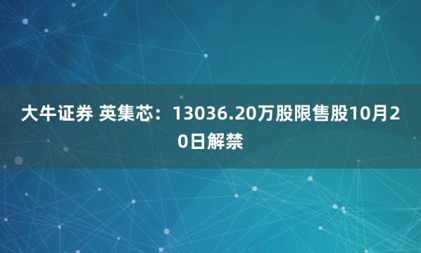 大牛证券 英集芯：13036.20万股限售股10月20日解禁