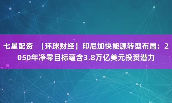 七星配资  【环球财经】印尼加快能源转型布局：2050年净零目标蕴含3.8万亿美元投资潜力