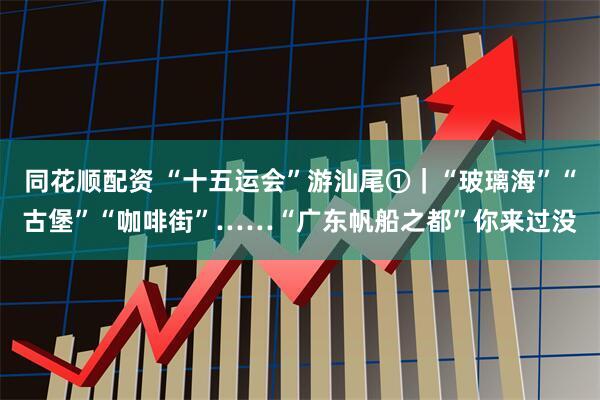 同花顺配资 “十五运会”游汕尾①｜“玻璃海”“古堡”“咖啡街”……“广东帆船之都”你来过没