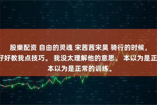 股樂配资 自由的灵魂 宋茜茜宋昊 骑行的时候，教练说要好好教我点技巧。 我没太理解他的意思。 本以为是正常的训练。