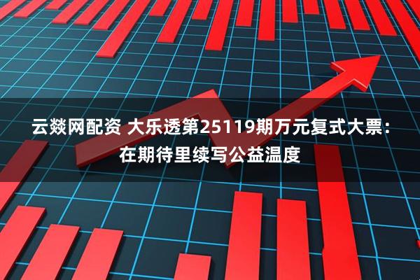 云燚网配资 大乐透第25119期万元复式大票：在期待里续写公益温度