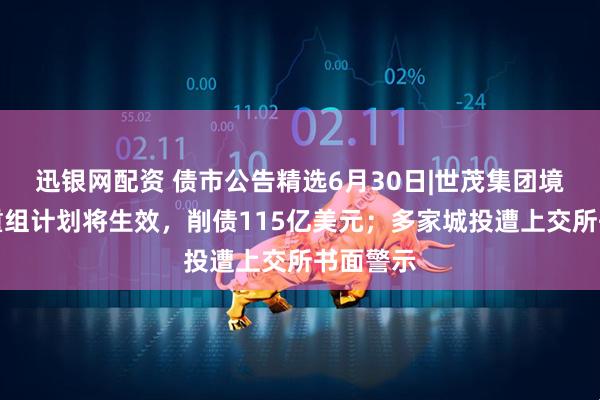 迅银网配资 债市公告精选6月30日|世茂集团境外债务重组计划将生效，削债115亿美元；多家城投遭上交所书面警示