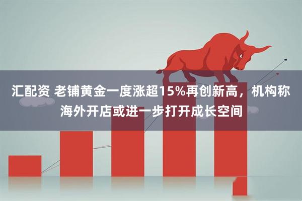 汇配资 老铺黄金一度涨超15%再创新高，机构称海外开店或进一步打开成长空间