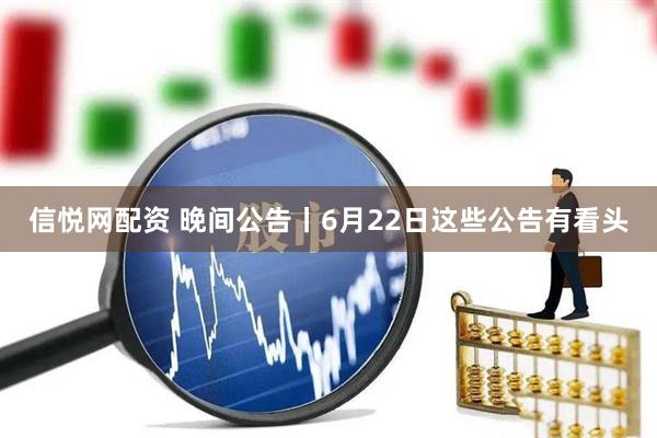 信悦网配资 晚间公告丨6月22日这些公告有看头