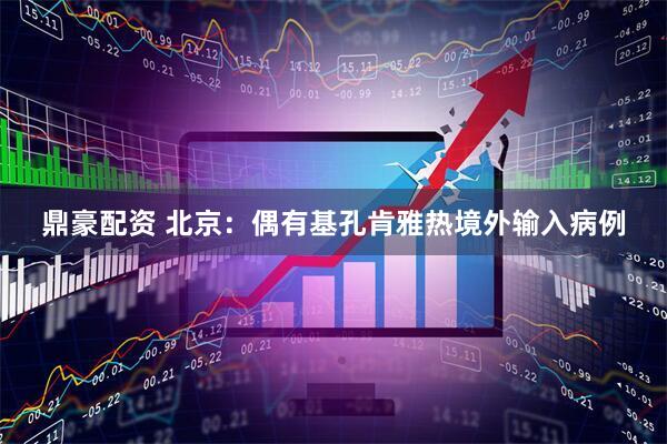 鼎豪配资 北京:偶有基孔肯雅热境外输入病例