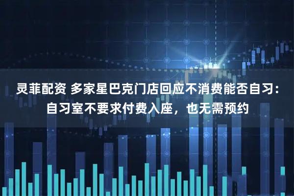 灵菲配资 多家星巴克门店回应不消费能否自习:自习室不要求付费入座,也无需预约