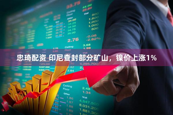 忠琦配资 印尼查封部分矿山，镍价上涨1%