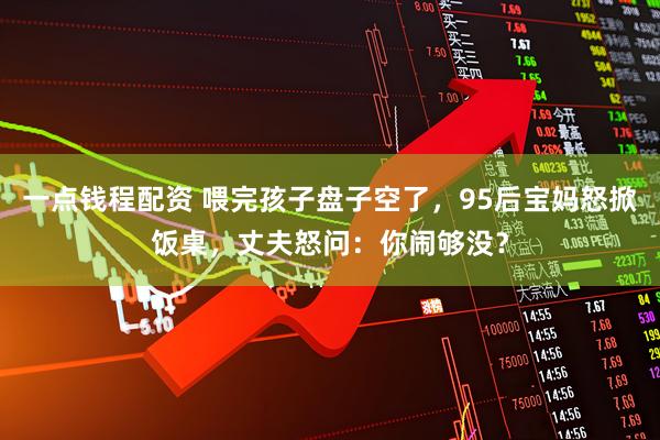 一点钱程配资 喂完孩子盘子空了，95后宝妈怒掀饭桌，丈夫怒问：你闹够没？