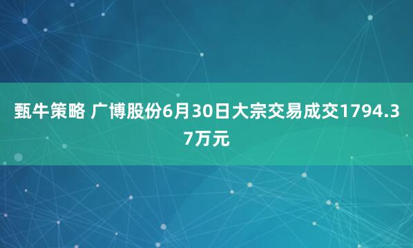 甄牛策略 广博股份6月30日大宗交易成交1794.37万元